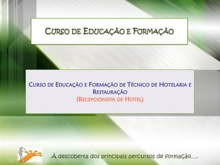 CURSO DE EDUCAÇÃO E FORMAÇÃO




CURSO DE EDUCAÇÃO E FORMAÇÃO DE TÉCNICO DE HOTELARIA E
                     RESTAURAÇÃO
               (RECEPCIONISTA DE HOTEL)




       À descoberta dos principais percursos de formação….
 