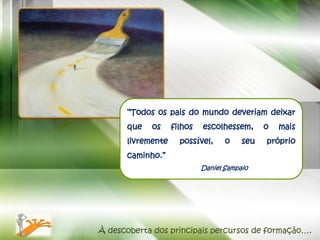“Todos os pais do mundo deveriam deixar
      que   os     filhos   escolhessem,      o   mais
      livremente     possível,     o    seu   próprio
      caminho.”
                            Daniel Sampaio




À descoberta dos principais percursos de formação….
 