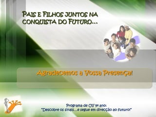 PAIS E FILHOS JUNTOS NA
CONQUISTA DO FUTURO…




    Agradecemos a Vossa Presença!




                   Programa de OV 9º ano:
     ”Descobre os sinais…e segue em direcção ao futuro!”
 