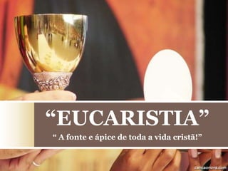 “EUCARISTIA”
“ A fonte e ápice de toda a vida cristã!”
 