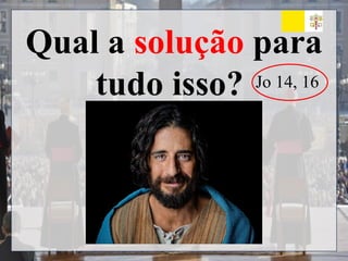 Qual a solução para
tudo isso? Jo 14, 16
 