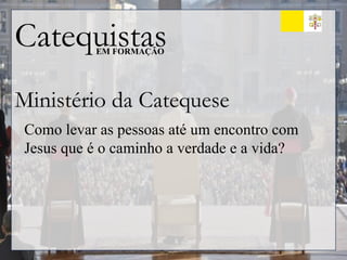 Catequistas
EM FORMAÇÃO
Ministério da Catequese
Como levar as pessoas até um encontro com
Jesus que é o caminho a verdade e a vida?
 
