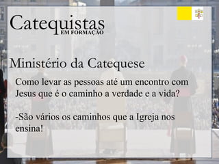 Catequistas
EM FORMAÇÃO
Ministério da Catequese
Como levar as pessoas até um encontro com
Jesus que é o caminho a verdade e a vida?
-São vários os caminhos que a Igreja nos
ensina!
 