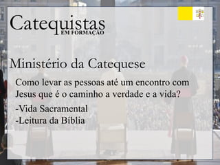 Catequistas
EM FORMAÇÃO
Ministério da Catequese
Como levar as pessoas até um encontro com
Jesus que é o caminho a verdade e a vida?
-Vida Sacramental
-Leitura da Bíblia
 