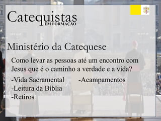 Catequistas
EM FORMAÇÃO
Ministério da Catequese
Como levar as pessoas até um encontro com
Jesus que é o caminho a verdade e a vida?
-Vida Sacramental
-Leitura da Bíblia
-Retiros
-Acampamentos
 