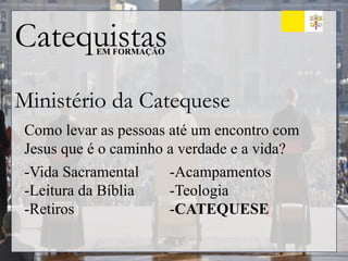 Catequistas
EM FORMAÇÃO
Ministério da Catequese
Como levar as pessoas até um encontro com
Jesus que é o caminho a verdade e a vida?
-Vida Sacramental
-Leitura da Bíblia
-Retiros
-Acampamentos
-Teologia
-CATEQUESE
 