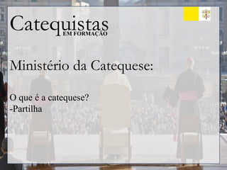 Catequistas
EM FORMAÇÃO
Ministério da Catequese:
O que é a catequese?
-Partilha
 
