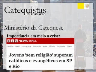 Catequistas
EM FORMAÇÃO
Ministério da Catequese
Importância em meio a crise:
 