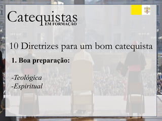 Catequistas
EM FORMAÇÃO
10 Diretrizes para um bom catequista
1. Boa preparação:
-Teológica
-Espiritual
 