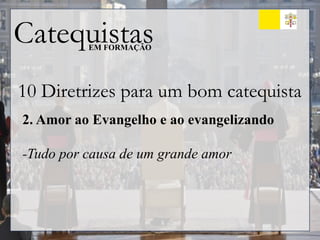 Catequistas
EM FORMAÇÃO
10 Diretrizes para um bom catequista
2. Amor ao Evangelho e ao evangelizando
-Tudo por causa de um grande amor
 