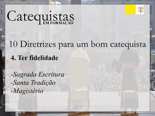 Catequistas
EM FORMAÇÃO
10 Diretrizes para um bom catequista
4. Ter fidelidade
-Sagrada Escritura
-Santa Tradição
-Magistério
 