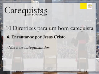Catequistas
EM FORMAÇÃO
10 Diretrizes para um bom catequista
6. Encantar-se por Jesus Cristo
-Nós e os catequisandos
 