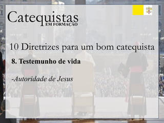 Catequistas
EM FORMAÇÃO
10 Diretrizes para um bom catequista
8. Testemunho de vida
-Autoridade de Jesus
 