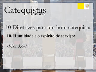 Catequistas
EM FORMAÇÃO
10 Diretrizes para um bom catequista
10. Humildade e o espírito de serviço:
-1Cor 3,6-7
 