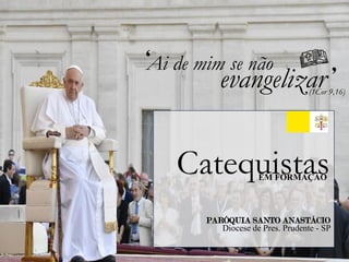 EM FORMAÇÃO
Catequistas
PARÓQUIA SANTO ANASTÁCIO
Diocese de Pres. Prudente - SP
Ai de mim se não
(1Cor 9,16)
evangelizar
 