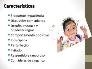 CaracterísticasCaracterísticas
Frequente impaciência
Discussões com adultos
Desafio, recusa em
obedecer regras
Comportamento opositivo
Indisciplina
Perturbação
Irritado
Ressentido e rancoroso
Com ideias de vingança
 