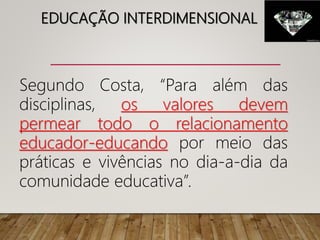 EDUCAÇÃO INTERDIMENSIONAL
Segundo Costa, “Para além das
disciplinas, os valores devem
permear todo o relacionamento
educador-educando por meio das
práticas e vivências no dia-a-dia da
comunidade educativa”.
 