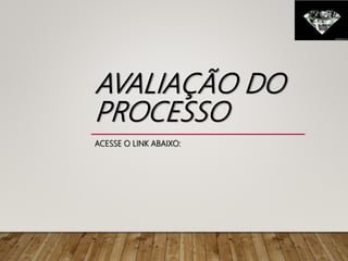 AVALIAÇÃO DO
PROCESSO
ACESSE O LINK ABAIXO:
 