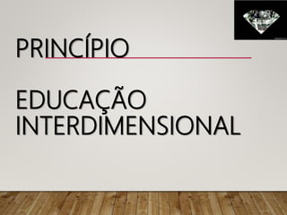 PRINCÍPIO
EDUCAÇÃO
INTERDIMENSIONAL
 