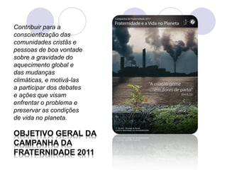 Contribuir para a
conscientização das
comunidades cristãs e
pessoas de boa vontade
sobre a gravidade do
aquecimento global e
das mudanças
climáticas, e motivá-las
a participar dos debates
e ações que visam
enfrentar o problema e
preservar as condições
de vida no planeta.
 