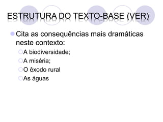 ESTRUTURA DO TEXTO-BASE (VER)

Cita as consequências mais dramáticas
 neste contexto:
  A biodiversidade;
  A miséria;
  O êxodo rural
  As águas
 