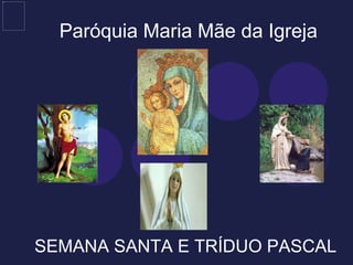 Paróquia Maria Mãe da Igreja SEMANA SANTA E TRÍDUO PASCAL 