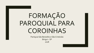 FORMAÇÃO
PAROQUIAL PARA
COROINHAS
Paróquia São Benedito e São Cristóvão
Birigui – SP
2018
 