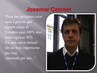 "Para que possamos estar
aqui, é preciso que
alguém esteja lá.
Estamos aqui 100% mas
somos apenas 50%.
Há uma outra metade
tão ou mais importante
que esta,
esperando por nós..."
 