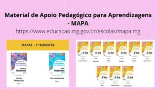 Material de Apoio Pedagógico para Aprendizagens
- MAPA
https://www.educacao.mg.gov.br/escolas/mapa.mg
 