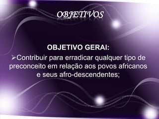 OBJETIVOS


            OBJETIVO GERAl:
Contribuir para erradicar qualquer tipo de
preconceito em relação aos povos africanos
        e seus afro-descendentes;
 