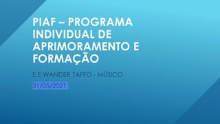 PIAF – PROGRAMA
INDIVIDUAL DE
APRIMORAMENTO E
FORMAÇÃO
E.E WANDER TAFFO - MÚSICO
31/05/2021
 