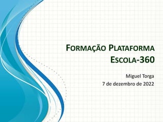 FORMAÇÃO PLATAFORMA
ESCOLA-360
Miguel Torga
7 de dezembro de 2022
 