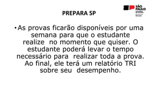 PREPARA SP
• As provas ficarão disponíveis por uma
semana para que o estudante
realize no momento que quiser. O
estudante poderá levar o tempo
necessário para realizar toda a prova.
Ao final, ele terá um relatório TRI
sobre seu desempenho.
 