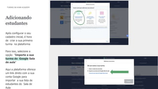10
CONFIDENTIAL INFORMATION
Após conﬁgurar o seu
cadastro inicial, é hora
de criar a sua primeira
turma na plataforma
Para isso, selecione a
opção "Importe a sua
turma do Google Sala
de aula"
Aqui a plataforma oferece
um link direto com a sua
conta Google para
importar a sua lista de
estudantes do Sala de
Aula
Adicionando
estudantes
TURMAS NA KHAN ACADEMY
 