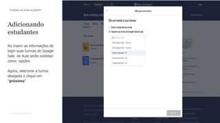 11
CONFIDENTIAL INFORMATION
Ao inserir as informações de
login suas turmas do Google
Sala de Aula serão exibidas
como opções
Agora, selecione a turma
desejada e clique em
"próximo"
Adicionando
estudantes
TURMAS NA KHAN ACADEMY
 