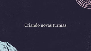 Criando novas turmas
13
 