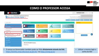 COMO O PROFESSOR ACESSA
• O acesso ao Gerenciador também pode ser feito diretamente através do link:
https://tarefas.cmsp.educacao.sp.gov.br/ ou https://cmsp.ip.tv/
• Utilizar o mesmo login e
senha da SED
 