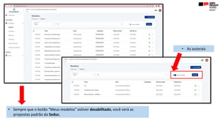 • Sempre que o botão "Meus modelos" estiver desabilitado, você verá as
propostas padrão da Seduc.
• As autorais
 