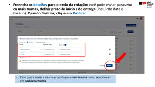 • Preencha os detalhes para o envio da redação: você pode enviar para uma
ou mais turmas, definir prazo de início e de entrega (incluindo data e
horário). Quando finalizar, clique em Publicar.
• Caso queira enviar a mesma proposta para mais de uma turma, selecione-as
em +Adicionar turma.
 