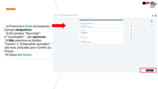 1) Preencha o título da proposta
(campo obrigatório).
2) Os campos "Descrição"
e "Localizador" - são opcionais.
3) Não selecione os botões
"Exame" e "Embaralhar questões" -
são mais utilizados para Tarefas ou
Provas.
4) Clique em Salvar.
 