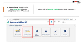 • Os estudantes devem acessar
pelo CMSP WEB utilizando
o Login de costume (RA e senha).
• Basta clicar em Redação Paulista na sua respectiva turma !
 