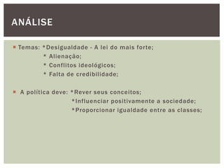  Temas: *Desigualdade - A lei do mais forte;
* Alienação;
* Conflitos ideológicos;
* Falta de credibilidade;
 A política deve: *Rever seus conceitos;
*Influenciar positivamente a sociedade;
*Proporcionar igualdade entre as classes;
ANÁLISE
 