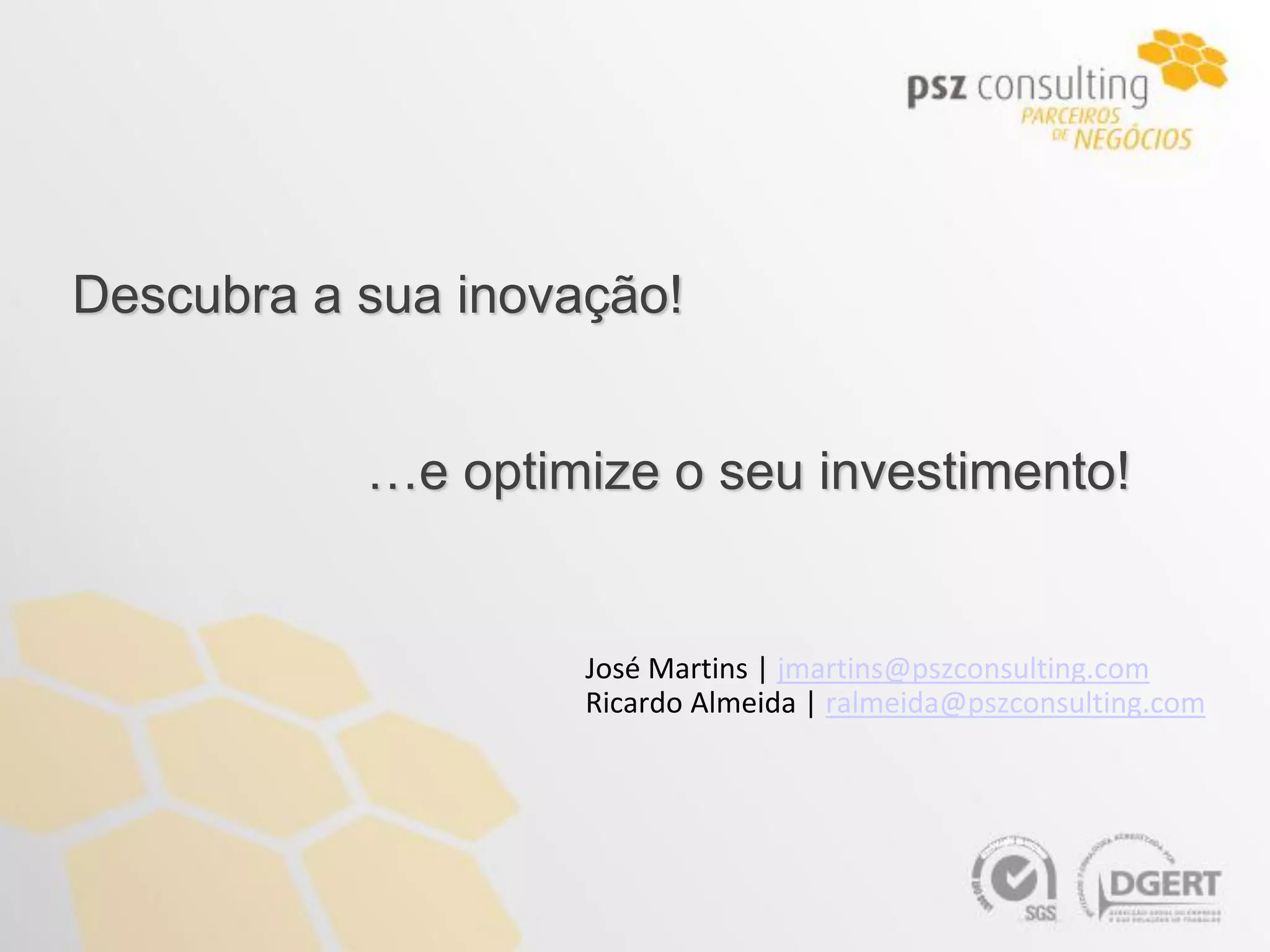 Descubra a sua inovação!


           …e optimize o seu investimento!


                    José Martins | jmartins@pszconsulting.com
                    Ricardo Almeida | ralmeida@pszconsulting.com
 