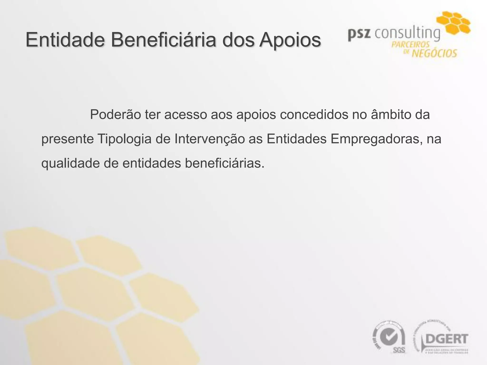 Entidade Beneficiária dos Apoios


         Poderão ter acesso aos apoios concedidos no âmbito da
 presente Tipologia de Intervenção as Entidades Empregadoras, na
 qualidade de entidades beneficiárias.
 