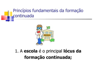 Princípios fundamentais da formação continuada  1. A  escola  é o principal  lócus da formação continuada; 