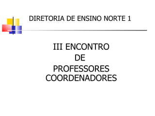 DIRETORIA DE ENSINO NORTE 1  III ENCONTRO DE  PROFESSORES COORDENADORES 