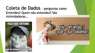 Coleta de Dados – perguntas como
Entendeu? Quem não entendeu? São
intimidadoras...
 