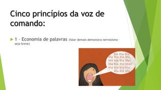 Cinco princípios da voz de
comando:
 1 – Economia de palavras (falar demais demonstra nervosismo –
seja breve)
 