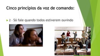 Cinco princípios da voz de comando:
 2 – Só fale quando todos estiverem ouvindo
 