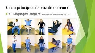 Cinco princípios da voz de comando:
 4 – Linguagem corporal (sua postura fala muito de você...)
 